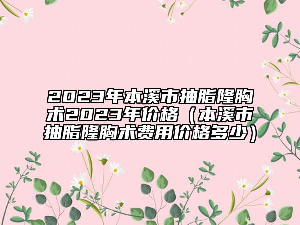 2023年本溪市抽脂隆胸術(shù)2023年價(jià)格（本溪市抽脂隆胸術(shù)費(fèi)用價(jià)格多少）