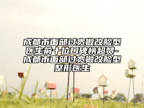 成都市面部過寬做改臉型醫(yī)生前十位口碑榜超贊-成都市面部過寬做改臉型整形醫(yī)生