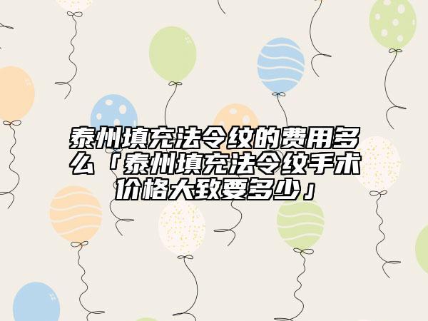 泰州填充法令紋的費(fèi)用多么「泰州填充法令紋手術(shù)價(jià)格大致要多少」