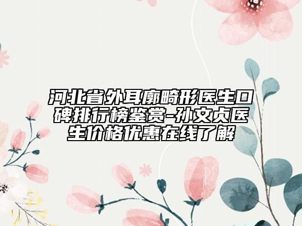 河北省外耳廓畸形醫(yī)生口碑排行榜鑒賞-孫文貞醫(yī)生價格優(yōu)惠在線了解
