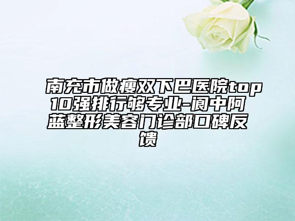 南充市做瘦雙下巴醫(yī)院top10強(qiáng)排行夠?qū)I(yè)-閬中阿藍(lán)整形美容門診部口碑反饋