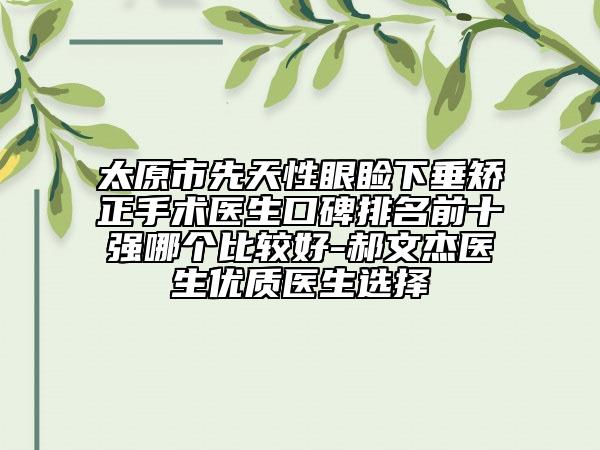 太原市先天性眼瞼下垂矯正手術醫(yī)生口碑排名前十強哪個比較好-郝文杰醫(yī)生優(yōu)質(zhì)醫(yī)生選擇