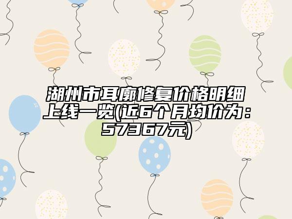 湖州市耳廓修復價格明細上線一覽(近6個月均價為:57367元)
