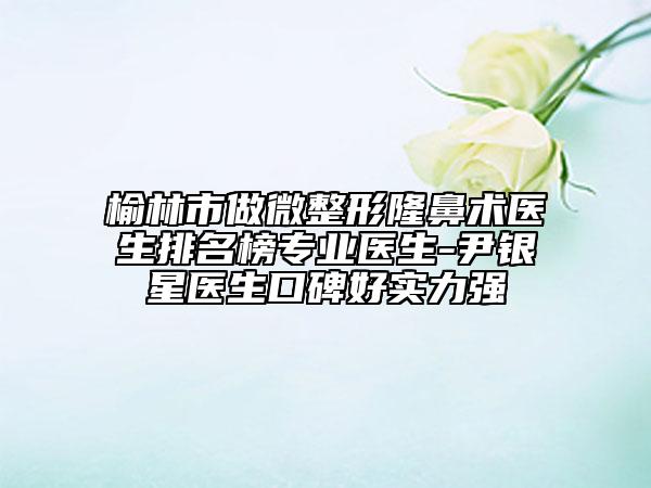 榆林市做微整形隆鼻術醫(yī)生排名榜專業(yè)醫(yī)生-尹銀星醫(yī)生口碑好實力強