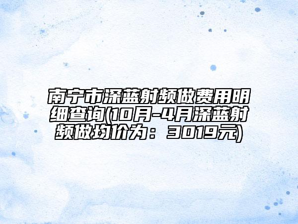 南寧市深藍(lán)射頻做費用明細(xì)查詢(10月-4月深藍(lán)射頻做均價為：3019元)