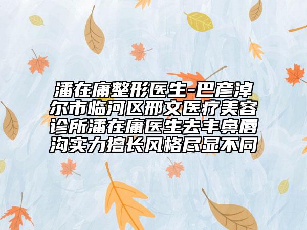 潘在庸整形醫(yī)生-巴彥淖爾市臨河區(qū)邢文醫(yī)療美容診所潘在庸醫(yī)生去豐鼻唇溝實(shí)力擅長風(fēng)格盡顯不同
