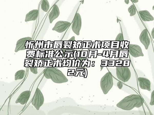忻州市唇裂矯正術(shù)項目收費標(biāo)準(zhǔn)公示(10月-4月唇裂矯正術(shù)均價為：33282元)
