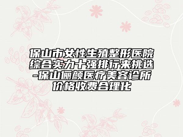 保山市女性生殖整形醫(yī)院綜合實力十強排行來挑選-保山儷顏醫(yī)療美容診所價格收費合理化