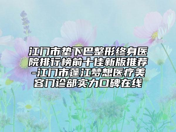 江門市墊下巴整形終身醫(yī)院排行榜前十佳新版推薦-江門市蓬江夢想醫(yī)療美容門診部實力口碑在線