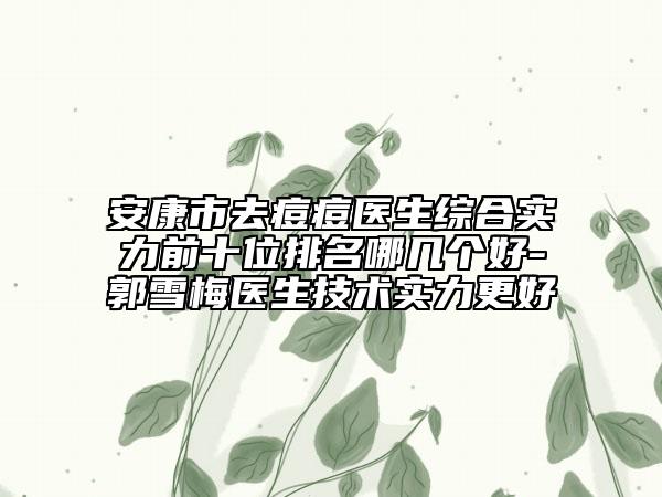 安康市去痘痘醫(yī)生綜合實力前十位排名哪幾個好-郭雪梅醫(yī)生技術(shù)實力更好