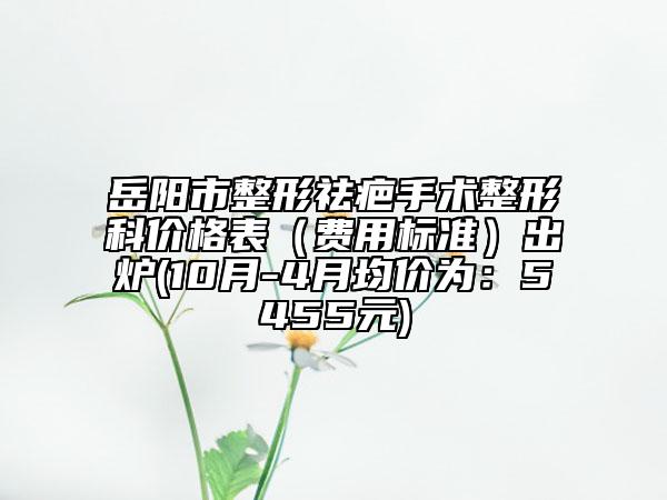 岳陽市整形祛疤手術(shù)整形科價格表（費用標準）出爐(10月-4月均價為：5455元)