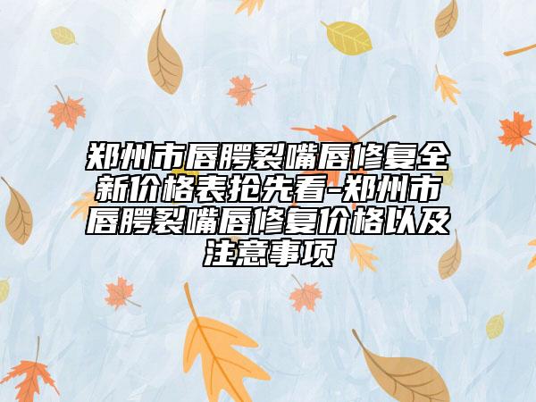 鄭州市唇腭裂嘴唇修復(fù)全新價格表搶先看-鄭州市唇腭裂嘴唇修復(fù)價格以及注意事項