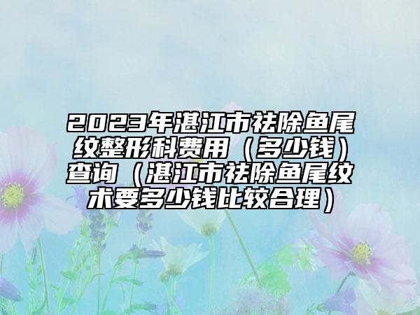 2023年湛江市祛除魚尾紋整形科費(fèi)用（多少錢）查詢（湛江市祛除魚尾紋術(shù)要多少錢比較合理）