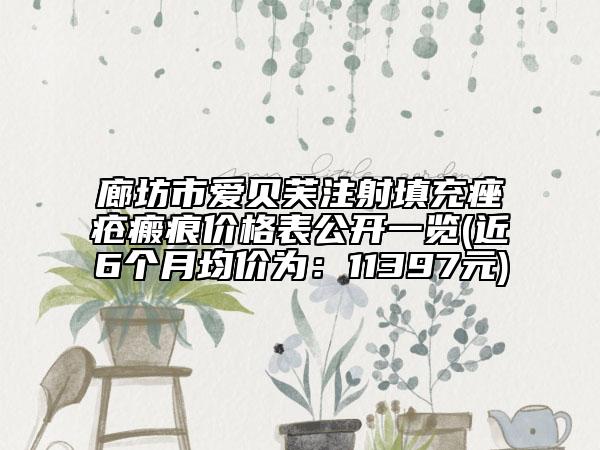 廊坊市愛貝芙注射填充痤瘡瘢痕價格表公開一覽(近6個月均價為：11397元)