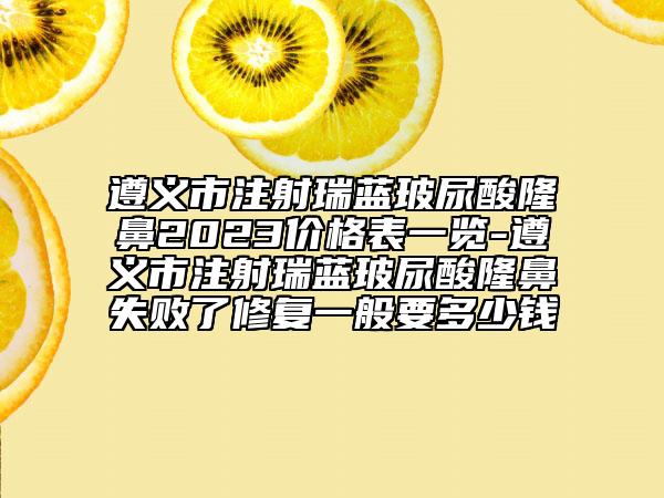 遵義市注射瑞藍(lán)玻尿酸隆鼻2023價格表一覽-遵義市注射瑞藍(lán)玻尿酸隆鼻失敗了修復(fù)一般要多少錢