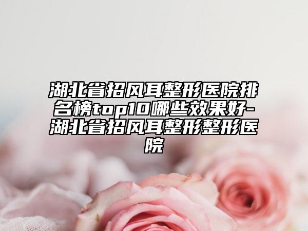 湖北省招風(fēng)耳整形醫(yī)院排名榜top10哪些效果好-湖北省招風(fēng)耳整形整形醫(yī)院