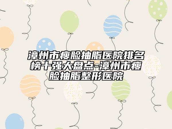 漳州市瘦臉抽脂醫(yī)院排名榜十強(qiáng)大盤(pán)點(diǎn)-漳州市瘦臉抽脂整形醫(yī)院