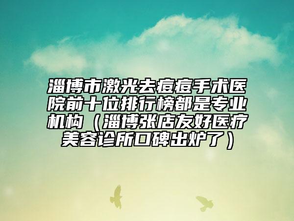 淄博市激光去痘痘手術(shù)醫(yī)院前十位排行榜都是專業(yè)機構(gòu)（淄博張店友好醫(yī)療美容診所口碑出爐了）