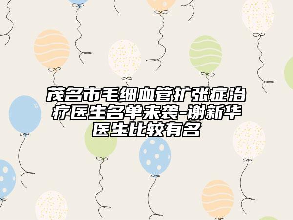 茂名市毛細(xì)血管擴(kuò)張癥治療醫(yī)生名單來(lái)襲-謝新華醫(yī)生比較有名