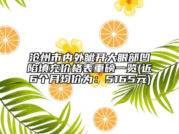 滄州市內(nèi)外眥開大眼部凹陷填充價(jià)格表重磅一覽(近6個(gè)月均價(jià)為：5165元)
