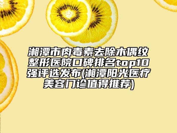 湘潭市肉毒素去除木偶紋整形醫(yī)院口碑排名top10強(qiáng)評選發(fā)布(湘潭陽光醫(yī)療美容門診值得推薦)