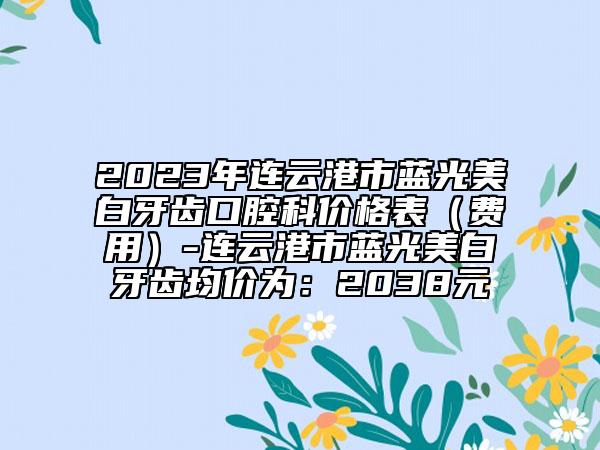 2023年連云港市藍光美白牙齒口腔科價格表（費用）-連云港市藍光美白牙齒均價為：2038元