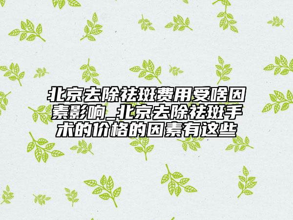 北京去除祛斑費(fèi)用受啥因素影響_北京去除祛斑手術(shù)的價(jià)格的因素有這些