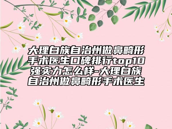 大理白族自治州做鼻畸形手術(shù)醫(yī)生口碑排行top10強(qiáng)實(shí)力怎么樣-大理白族自治州做鼻畸形手術(shù)醫(yī)生