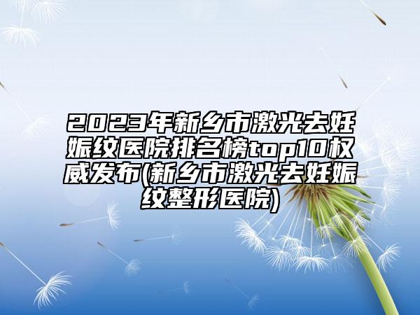2023年新鄉(xiāng)市激光去妊娠紋醫(yī)院排名榜top10權(quán)威發(fā)布(新鄉(xiāng)市激光去妊娠紋整形醫(yī)院)