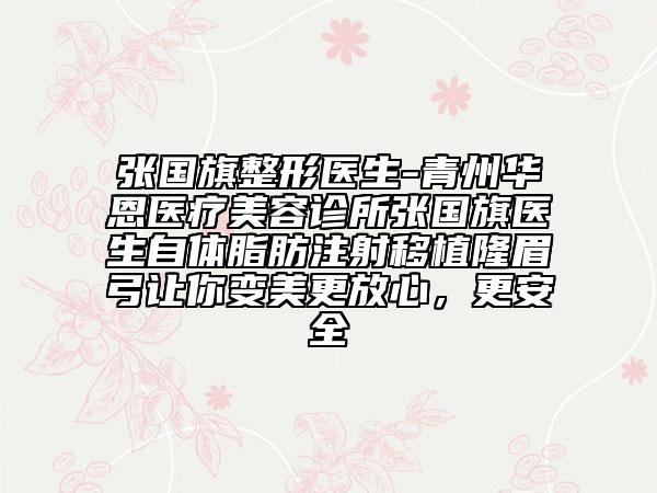 張國旗整形醫(yī)生-青州華恩醫(yī)療美容診所張國旗醫(yī)生自體脂肪注射移植隆眉弓讓你變美更放心，更安全