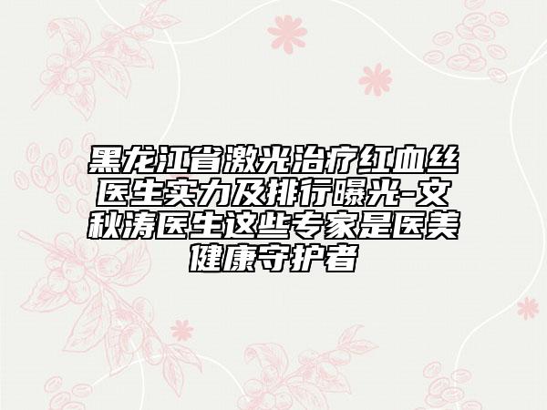 黑龍江省激光治療紅血絲醫(yī)生實力及排行曝光-文秋濤醫(yī)生這些專家是醫(yī)美健康守護(hù)者