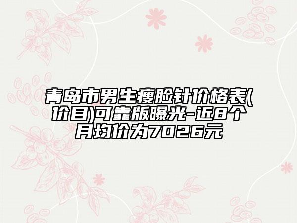 青島市男生瘦臉針價格表(價目)可靠版曝光-近8個月均價為7026元