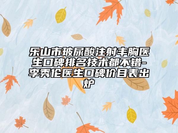 樂山市玻尿酸注射豐胸醫(yī)生口碑排名技術(shù)都不錯(cuò)-李秀倫醫(yī)生口碑價(jià)目表出爐