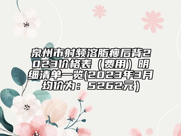 泉州市射頻溶脂瘦后背2023價(jià)格表（費(fèi)用）明細(xì)清單一覽(2023年3月均價(jià)為：5262元）