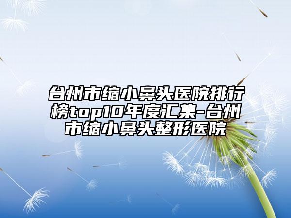 臺(tái)州市縮小鼻頭醫(yī)院排行榜top10年度匯集-臺(tái)州市縮小鼻頭整形醫(yī)院