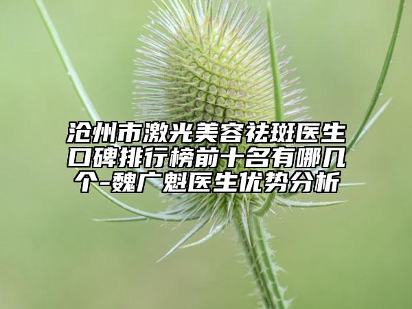 滄州市激光美容祛斑醫(yī)生口碑排行榜前十名有哪幾個-魏廣魁醫(yī)生優(yōu)勢分析