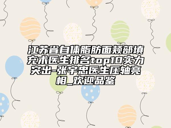 江蘇省自體脂肪面頰部填充術(shù)醫(yī)生排名top10實(shí)力突出-張宇忠醫(yī)生壓軸亮相_歡迎品鑒