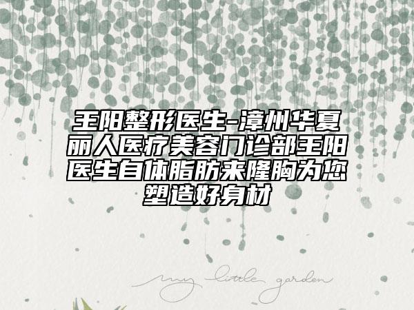 王陽整形醫(yī)生-漳州華夏麗人醫(yī)療美容門診部王陽醫(yī)生自體脂肪來隆胸為您塑造好身材