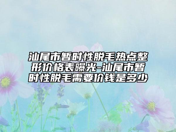 汕尾市暫時性脫毛熱點(diǎn)整形價格表曝光-汕尾市暫時性脫毛需要價錢是多少