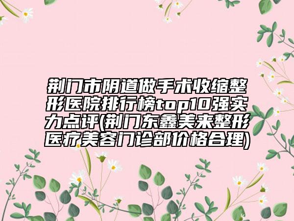 荊門市陰道做手術(shù)收縮整形醫(yī)院排行榜top10強實力點評(荊門東鑫美來整形醫(yī)療美容門診部價格合理)