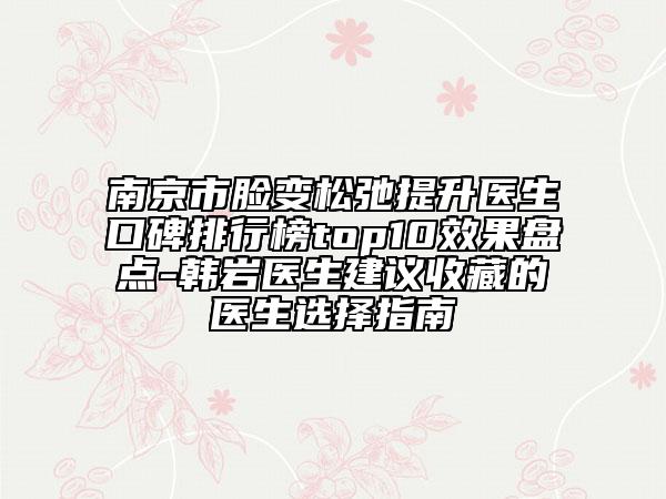南京市臉變松弛提升醫(yī)生口碑排行榜top10效果盤點(diǎn)-韓巖醫(yī)生建議收藏的醫(yī)生選擇指南