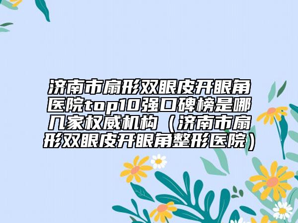 濟(jì)南市扇形雙眼皮開眼角醫(yī)院top10強(qiáng)口碑榜是哪幾家權(quán)威機(jī)構(gòu)（濟(jì)南市扇形雙眼皮開眼角整形醫(yī)院）