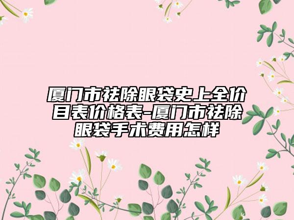 廈門市祛除眼袋史上全價目表價格表-廈門市祛除眼袋手術(shù)費用怎樣