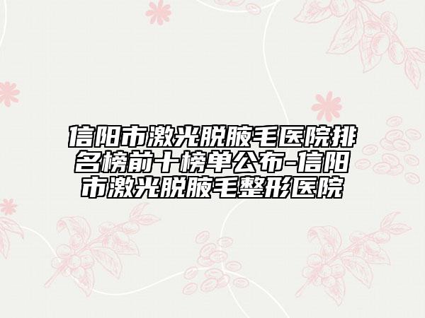 信陽市激光脫腋毛醫(yī)院排名榜前十榜單公布-信陽市激光脫腋毛整形醫(yī)院