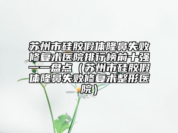 蘇州市硅膠假體隆鼻失敗修復術醫(yī)院排行榜前十強一一盤點（蘇州市硅膠假體隆鼻失敗修復術整形醫(yī)院）