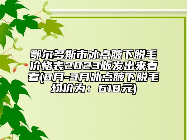 鄂爾多斯市冰點(diǎn)腋下脫毛價(jià)格表2023版發(fā)出來看看(8月-3月冰點(diǎn)腋下脫毛均價(jià)為：618元)
