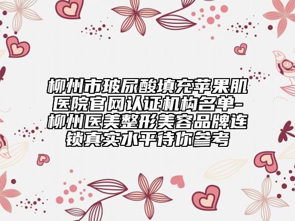 柳州市玻尿酸填充蘋果肌醫(yī)院官網(wǎng)認(rèn)證機(jī)構(gòu)名單-柳州醫(yī)美整形美容品牌連鎖真實(shí)水平待你參考