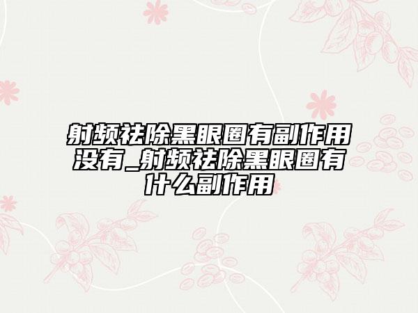 射頻祛除黑眼圈有副作用沒(méi)有_射頻祛除黑眼圈有什么副作用