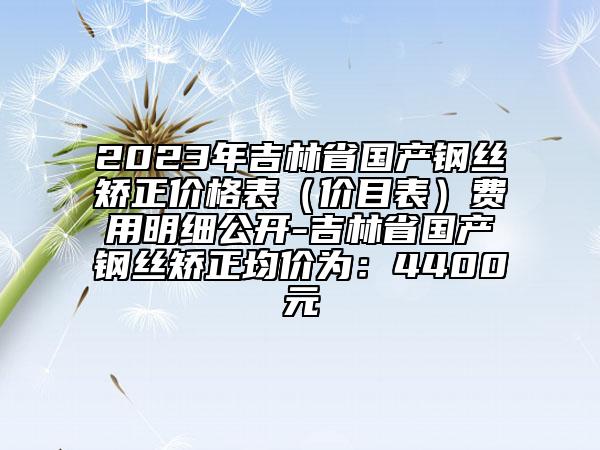 2023年吉林省國(guó)產(chǎn)鋼絲矯正價(jià)格表（價(jià)目表）費(fèi)用明細(xì)公開(kāi)-吉林省國(guó)產(chǎn)鋼絲矯正均價(jià)為：4400元
