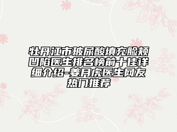 牡丹江市玻尿酸填充臉頰凹陷醫(yī)生排名榜前十佳詳細(xì)介紹-姜月虎醫(yī)生網(wǎng)友熱門推薦